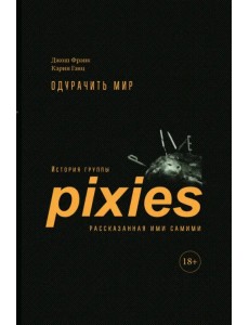Одурачить мир. История группы Pixies, рассказанная ими самими