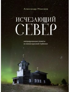 Исчезающий Север. Непридуманные сюжеты из жизни русской глубинки Исчезающий Север. Непридуманные сюжеты из жизни русской глубинки