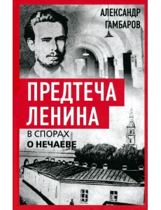 Предтеча Ленина. В спорах о Нечаеве Предтеча Ленина. В спорах о Нечаеве