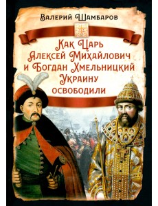 Как Царь Алексей Михайлович и Богдан Хмельницкий Украину освободили