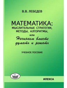 Математика. Мыслительные стратегии, методы, алгоритмы, или Начинаем вместе думать и решать