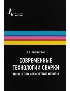 Современные технологии сварки. Инженерно-физические основы. Учебное пособие Современные технологии сварки. Инженерно-физические основы. Учебное пособие
