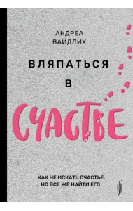 Вляпаться в счастье. Как не искать счастье, но все же найти его