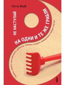 Не наступай на одни и те же грабли. Пойми своего внутреннего ребенка, измени модели поведения