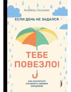 Если день не задался - тебе повезло! Как научиться управлять своими эмоциями Если день не задался - тебе повезло! Как научиться управлять своими эмоциями