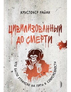 Цивилизованный до смерти. Что было утрачено на пути к современности