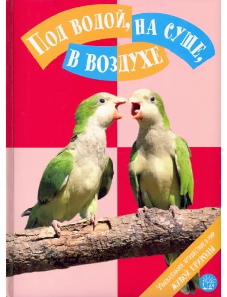 Под водой, на суше, в воздухе. Увлекательное путешествие в мир живой природы