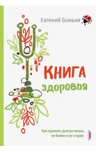 Книга здоровья. Как прожить долгую жизнь, не болея и не старея