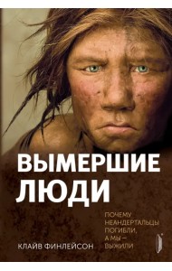 Вымершие люди. Почему неандертальцы погибли, а мы — выжили