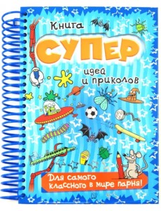 Книга суперидей и приколов. Для самого классного в мире парня! Книга суперидей и приколов. Для самого классного в мире парня!