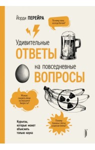 Удивительные ответы на повседневные вопросы. Курьезы, которые может объяснить только наука