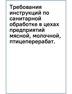 Требования инструкций по санитарной обработке в цехах предприятий мясной, молочной, птицеперерабатывающей и рыбной промышленности. Учебное пособие