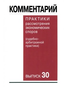 Комментарий практики рассмотрения арбитражных споров (судебно-арбитражной практики). Выпуск 30 Комментарий практики рассмотрения арбитражных споров (судебно-арбитражной практики). Выпуск 30