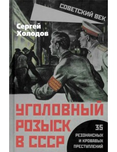 Уголовный розыск в СССР. 35 резонансных и кровавых преступлений