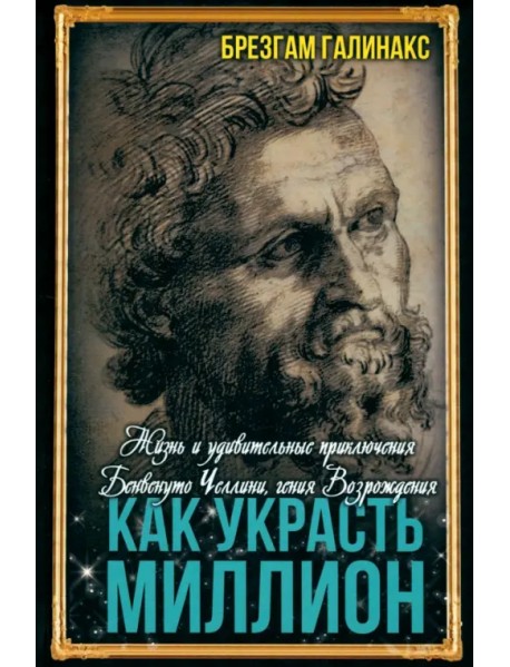 Как украсть миллион. Жизнь и удивительные приключения Бенвенуто Челлини, гения Возрождения