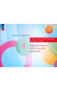 Блокнот педагога подготовительной группы детского сада. Художественно-эстетическое развитие
