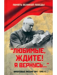 "Любимые, ждите! Я вернусь..." Фронтовые письма 1941-1945 гг. "Любимые, ждите! Я вернусь..." Фронтовые письма 1941-1945 гг.