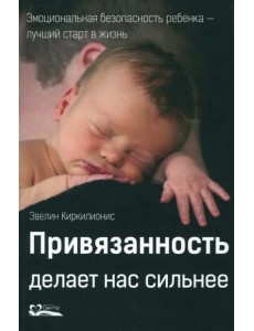Привязанность делает нас сильнее. Эмоциональная безопасность ребенка - лучший старт в жизнь Привязанность делает нас сильнее. Эмоциональная безопасность ребенка - лучший старт в жизнь