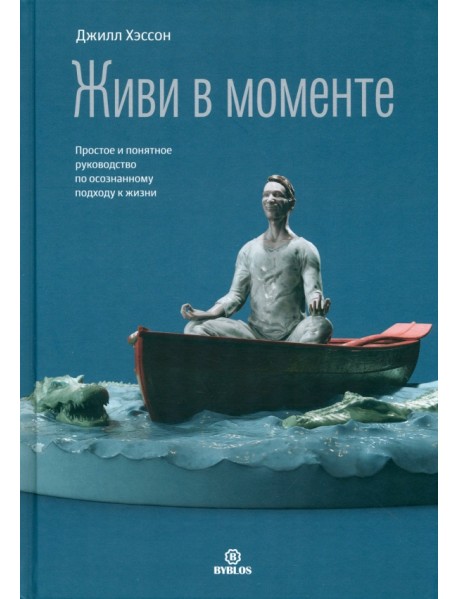 Живи в моменте. Простое и понятное руководство по осознанному подходу к жизни