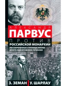 А. Парвус против российской монархии. Рассекреченные страницы жизни агента кайзеровской Германии А. Парвус против российской монархии. Рассекреченные страницы жизни агента кайзеровской Германии