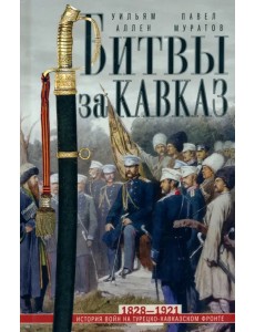 Битвы за Кавказ. История войн на турецко-кавказском фронте. 1828-1921 Битвы за Кавказ. История войн на турецко-кавказском фронте. 1828-1921