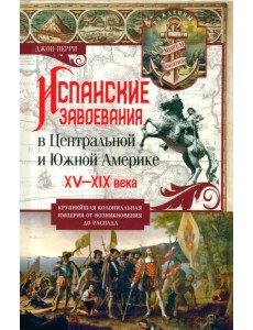 Испанские завоевания в Центральной и Южной Америке. XV—XIX века. Крупнейшая колониальная империя Испанские завоевания в Центральной и Южной Америке. XV—XIX века. Крупнейшая колониальная империя