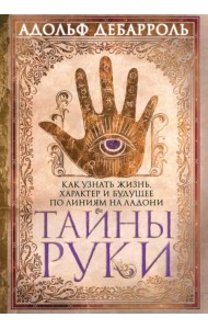 Тайны руки. Как узнать жизнь, характер и будущее по линиям на ладони