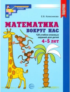 Математика вокруг нас. 120 учебно-игровых заданий для детей 4-5 лет. ФГОС ДО Математика вокруг нас. 120 учебно-игровых заданий для детей 4-5 лет. ФГОС ДО