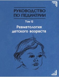 Руководство по педиатрии. Том 12. Ревматология детского возраста Руководство по педиатрии. Том 12. Ревматология детского возраста