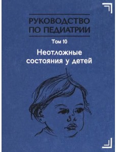Руководство по педиатрии. Том 10. Неотложные состояния у детей. Учебник