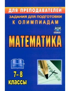 Математика. 7-8 классы. Задания для подготовки к олимпиадам Математика. 7-8 классы. Задания для подготовки к олимпиадам