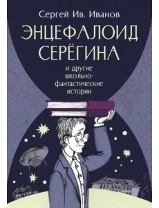 Энцефалоид Серёгина и другие школьно-фантастические истории Энцефалоид Серёгина и другие школьно-фантастические истории