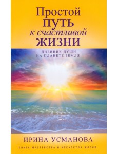 Простой путь к счастливой жизни. Дневник Души на планете Земля Простой путь к счастливой жизни. Дневник Души на планете Земля