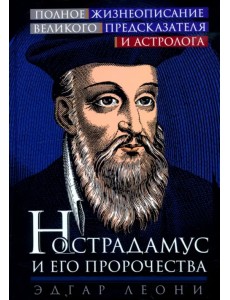 Нострадамус и его пророчества. Полное жизнеописание великого предсказателя и астролога