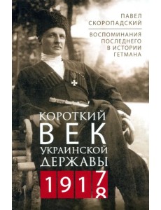 Короткий век Украинской Державы. 1917—1918. Воспоминания последнего в истории гетмана Короткий век Украинской Державы. 1917—1918. Воспоминания последнего в истории гетмана