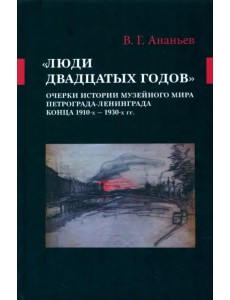 «Люди двадцатых годов». Очерки истории музейного мира Петрограда—Ленинграда конца 1910-х — 1930-х гг
