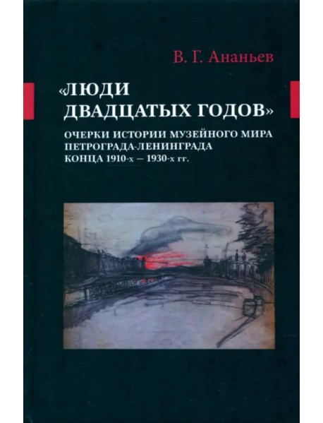«Люди двадцатых годов». Очерки истории музейного мира Петрограда—Ленинграда конца 1910-х — 1930-х гг