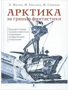Арктика за гранью фантастики. Будущее Севера глазами советских инженеров, изобретателей и писателей Арктика за гранью фантастики. Будущее Севера глазами советских инженеров, изобретателей и писателей