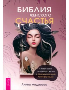 Библия женского счастья. Создай свою счастливую жизнь с помощью женской трансформации