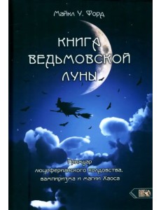 Книга Ведьмовской Луны. Гримуар Люциферианского Колдовства, Вампиризма и Магии Хаоса Книга Ведьмовской Луны. Гримуар Люциферианского Колдовства, Вампиризма и Магии Хаоса