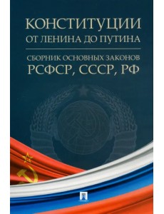 Конституции от Ленина до Путина. Сборник основных законов РСФСР, СССР, РФ