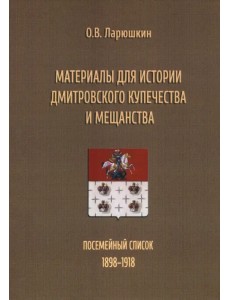Материалы для истории дмитровского купечества и мещанства. Посемейный список (1898-1918) Материалы для истории дмитровского купечества и мещанства. Посемейный список (1898-1918)