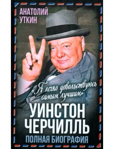Уинстон Черчилль. Полная биография. «Я легко довольствуюсь самым лучшим»