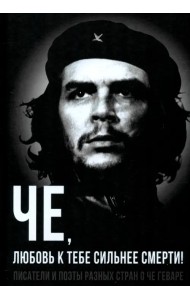 Че, любовь к тебе сильнее смерти! Писатели и поэты разных стран о Че Геваре
