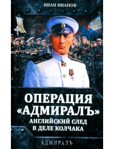 Операция «Адмиралъ». Английский след в деле Колчака Операция «Адмиралъ». Английский след в деле Колчака
