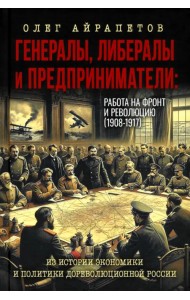Генералы, либералы и предприниматели: работа на фронт и революцию (1908-1917). Из истории экономики и политики дореволюционной России