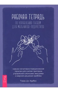 Рабочая тетрадь по управлению гневом для мальчиков-подростков. Навыки когнитивно-поведенческой терапии для снятия триггеров, управления сложными эмоциями и мирного решения проблем