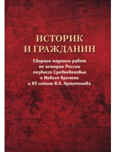 Историк и гражданин. Сборник научных работ по истории России позднего Средневековья и Нового времени к 85-летию В. А. Артамонова Историк и гражданин. Сборник научных работ по истории России позднего Средневековья и Нового времени к 85-летию В. А. Артамонова
