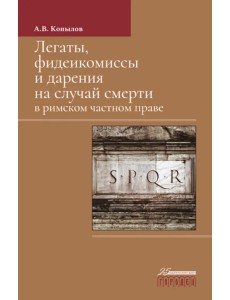 Легаты, фидеикомиссы и дарения на случай смерти в римском частном праве. Монография
