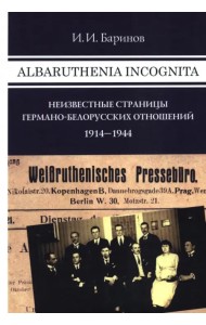 Albaruthenia incognita. Неизвестные страницы германо-белорусских отношений, 1914-1944 гг.